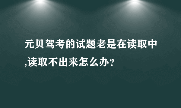 元贝驾考的试题老是在读取中,读取不出来怎么办？