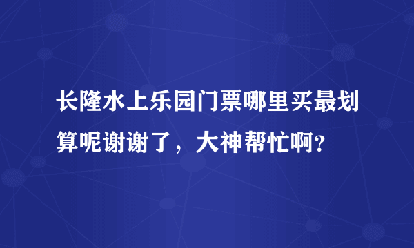 长隆水上乐园门票哪里买最划算呢谢谢了，大神帮忙啊？