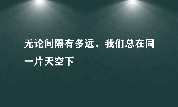 无论间隔有多远，我们总在同一片天空下