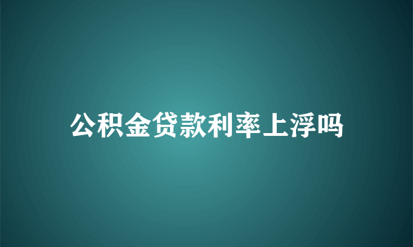 公积金贷款利率上浮吗