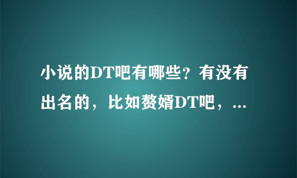 小说的DT吧有哪些？有没有出名的，比如赘婿DT吧，天枢手打吧