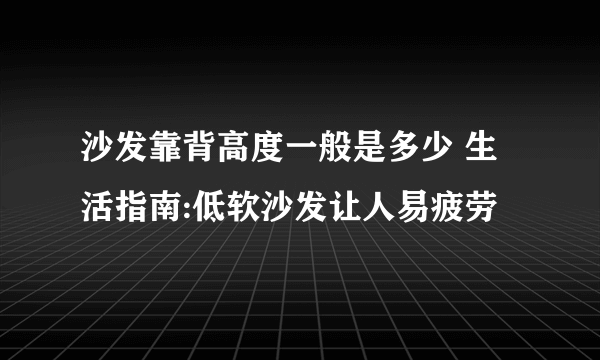 沙发靠背高度一般是多少 生活指南:低软沙发让人易疲劳