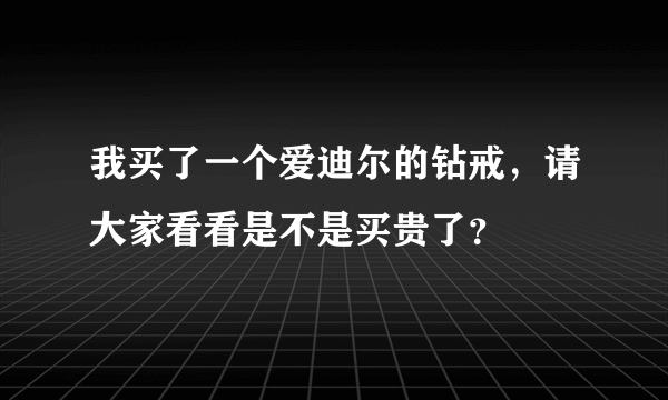 我买了一个爱迪尔的钻戒，请大家看看是不是买贵了？