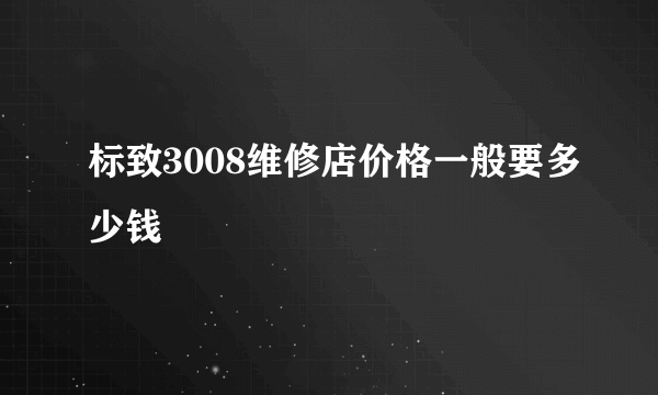 标致3008维修店价格一般要多少钱