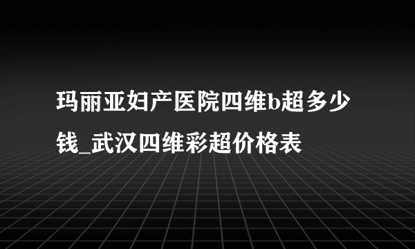 玛丽亚妇产医院四维b超多少钱_武汉四维彩超价格表