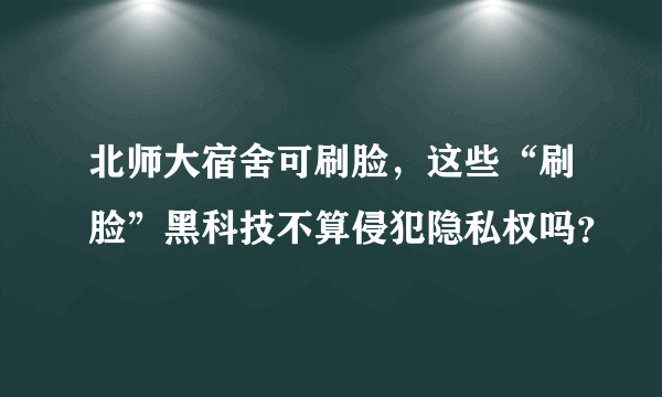 北师大宿舍可刷脸，这些“刷脸”黑科技不算侵犯隐私权吗？