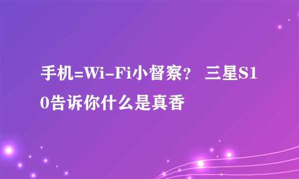 手机=Wi-Fi小督察？ 三星S10告诉你什么是真香