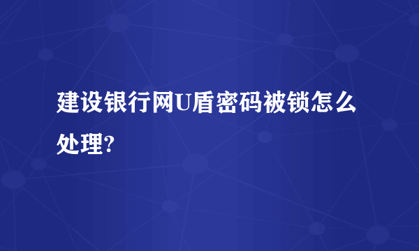 建设银行网U盾密码被锁怎么处理?