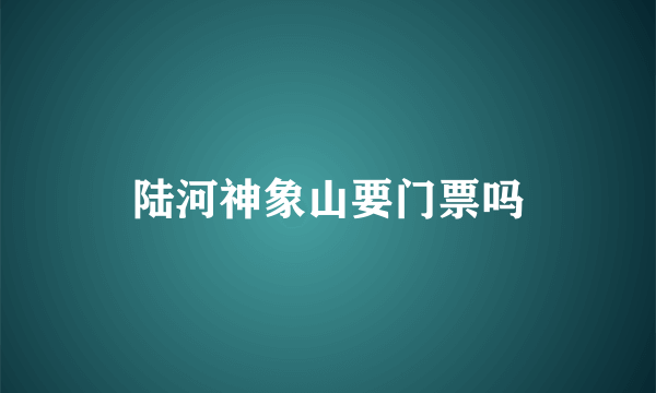 陆河神象山要门票吗