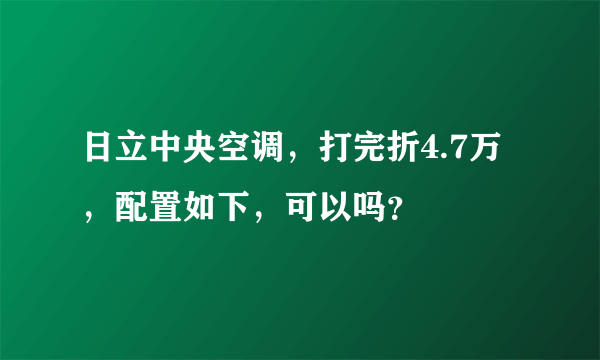 日立中央空调，打完折4.7万，配置如下，可以吗？