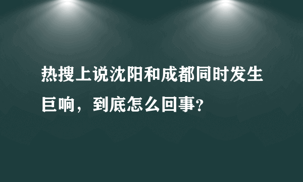 热搜上说沈阳和成都同时发生巨响，到底怎么回事？