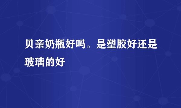 贝亲奶瓶好吗。是塑胶好还是玻璃的好