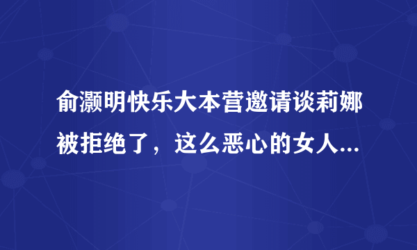 俞灏明快乐大本营邀请谈莉娜被拒绝了，这么恶心的女人选他就不错了，为什么拒绝选魏晨