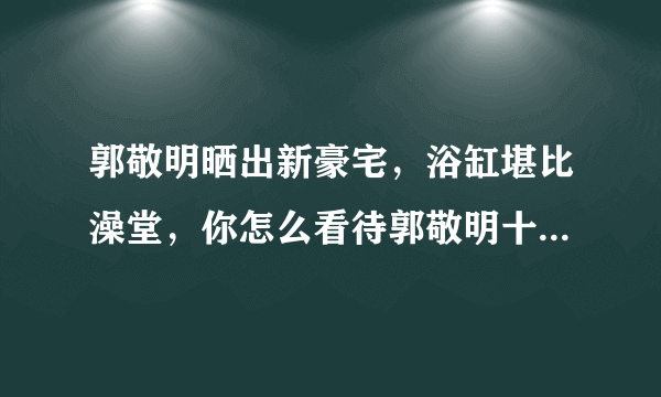 郭敬明晒出新豪宅，浴缸堪比澡堂，你怎么看待郭敬明十年如一日的炫富行为？