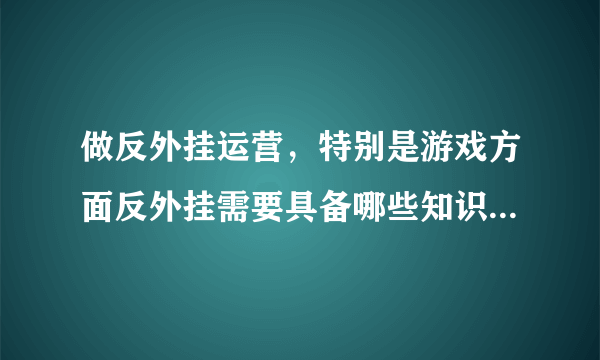 做反外挂运营，特别是游戏方面反外挂需要具备哪些知识啊？特别是编程，学习哪种语言最好？