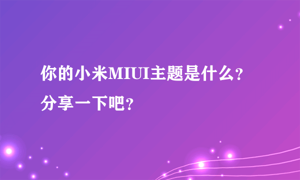 你的小米MIUI主题是什么？分享一下吧？