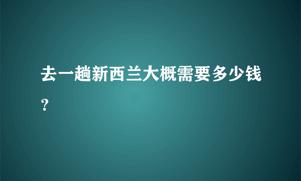 去一趟新西兰大概需要多少钱？