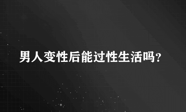 男人变性后能过性生活吗？