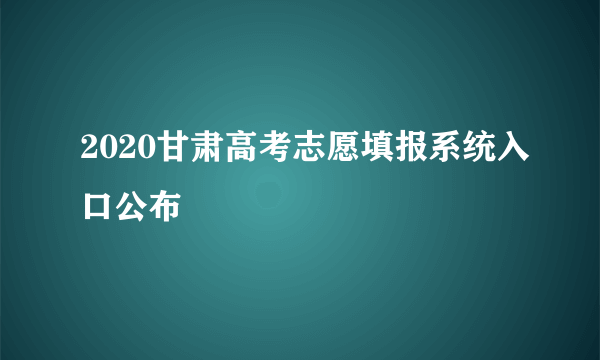 2020甘肃高考志愿填报系统入口公布