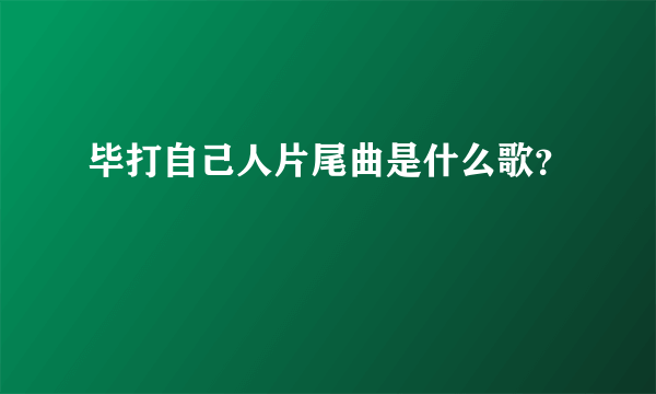 毕打自己人片尾曲是什么歌？