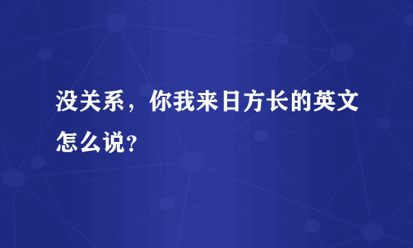 没关系，你我来日方长的英文怎么说？