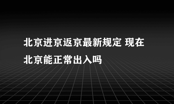 北京进京返京最新规定 现在北京能正常出入吗