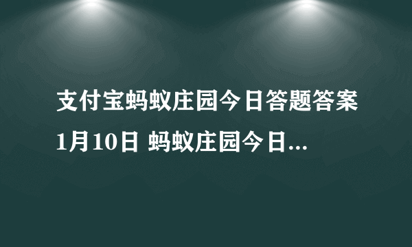 支付宝蚂蚁庄园今日答题答案1月10日 蚂蚁庄园今日答题答案最新