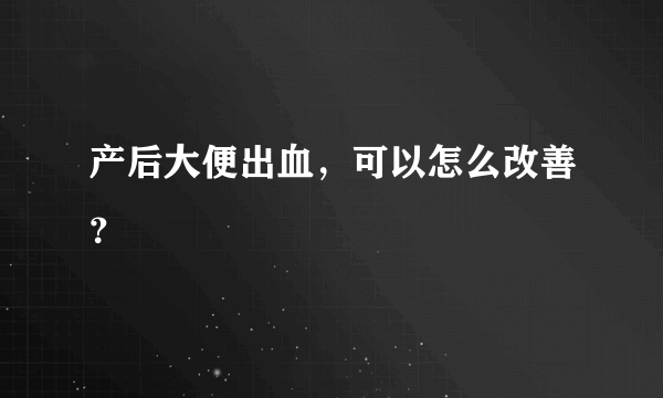 产后大便出血，可以怎么改善？