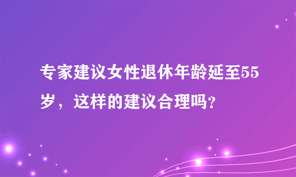 专家建议女性退休年龄延至55岁，这样的建议合理吗？