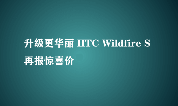 升级更华丽 HTC Wildfire S再报惊喜价