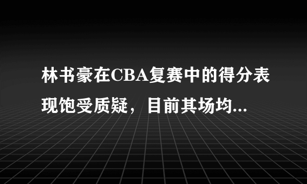 林书豪在CBA复赛中的得分表现饱受质疑，目前其场均得分排名联盟第几？你怎么看？