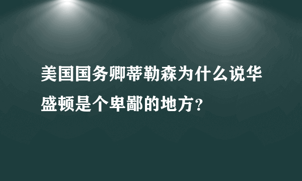 美国国务卿蒂勒森为什么说华盛顿是个卑鄙的地方？