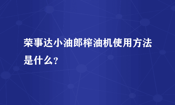 荣事达小油郎榨油机使用方法是什么？