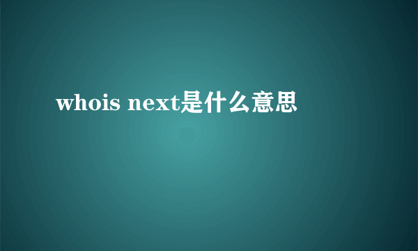 whois next是什么意思