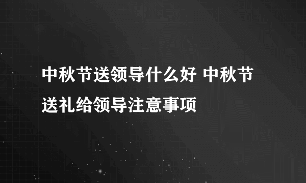 中秋节送领导什么好 中秋节送礼给领导注意事项