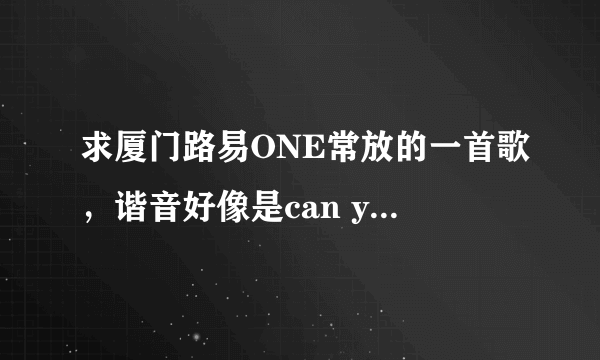 求厦门路易ONE常放的一首歌，谐音好像是can you feel