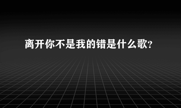 离开你不是我的错是什么歌？