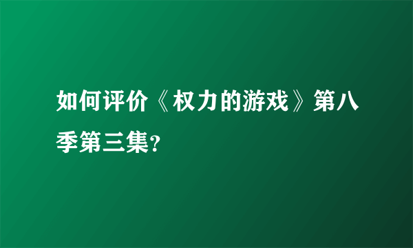 如何评价《权力的游戏》第八季第三集？