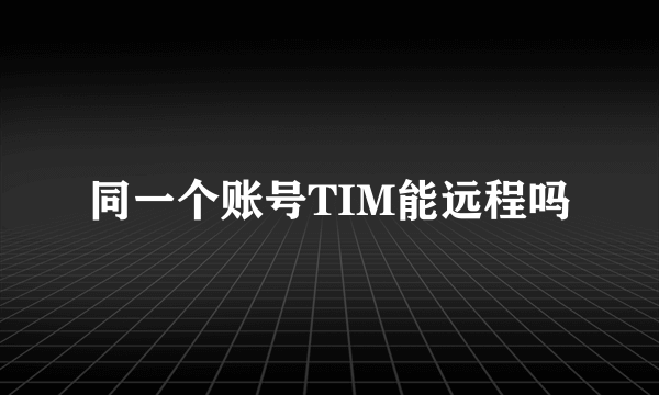 同一个账号TIM能远程吗