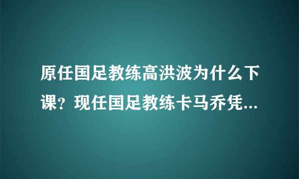 原任国足教练高洪波为什么下课？现任国足教练卡马乔凭什么上任？ - 芝士回答