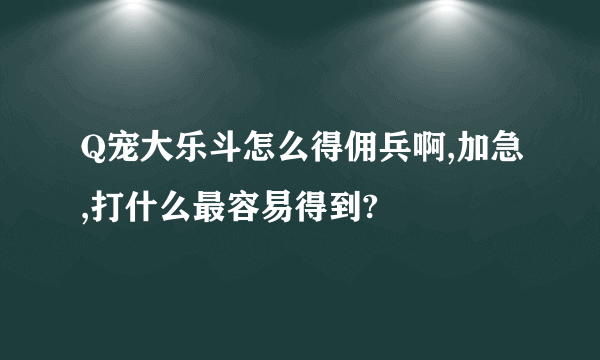 Q宠大乐斗怎么得佣兵啊,加急,打什么最容易得到?