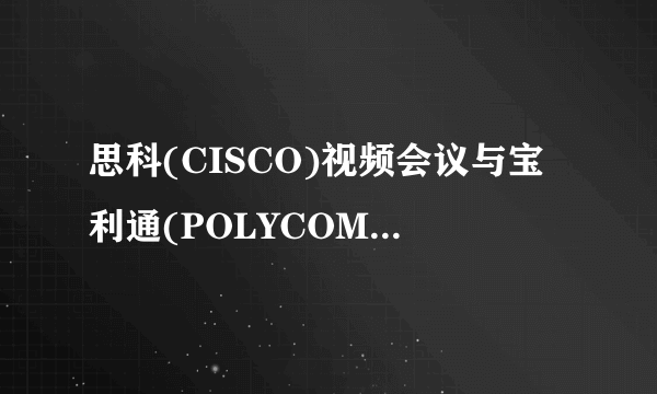 思科(CISCO)视频会议与宝利通(POLYCOM)的优劣势?