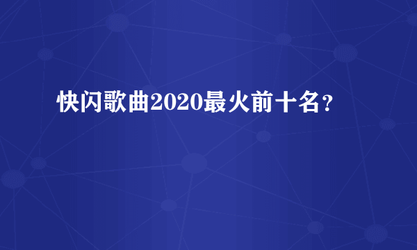 快闪歌曲2020最火前十名？