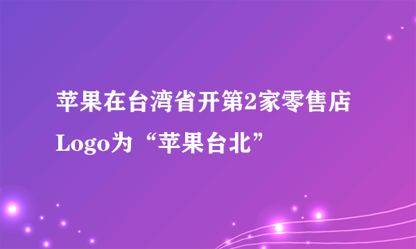 苹果在台湾省开第2家零售店 Logo为“苹果台北”