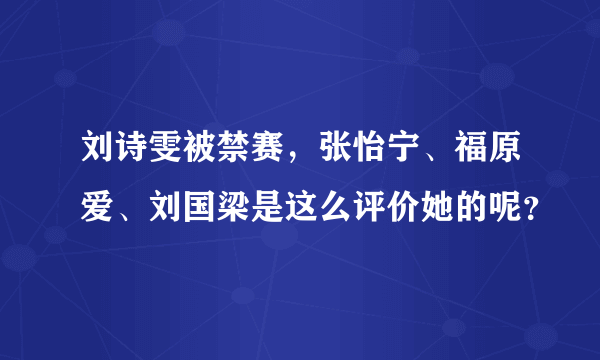 刘诗雯被禁赛，张怡宁、福原爱、刘国梁是这么评价她的呢？