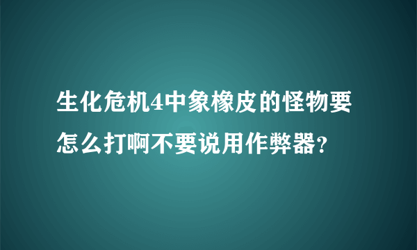 生化危机4中象橡皮的怪物要怎么打啊不要说用作弊器？