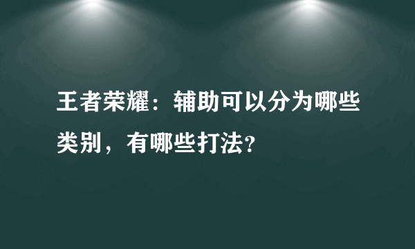 王者荣耀：辅助可以分为哪些类别，有哪些打法？