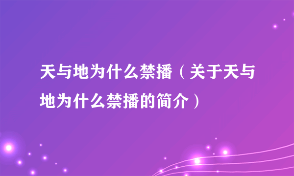 天与地为什么禁播（关于天与地为什么禁播的简介）