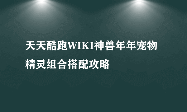 天天酷跑WIKI神兽年年宠物精灵组合搭配攻略