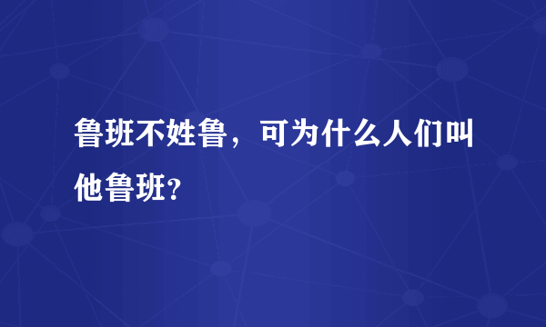 鲁班不姓鲁，可为什么人们叫他鲁班？